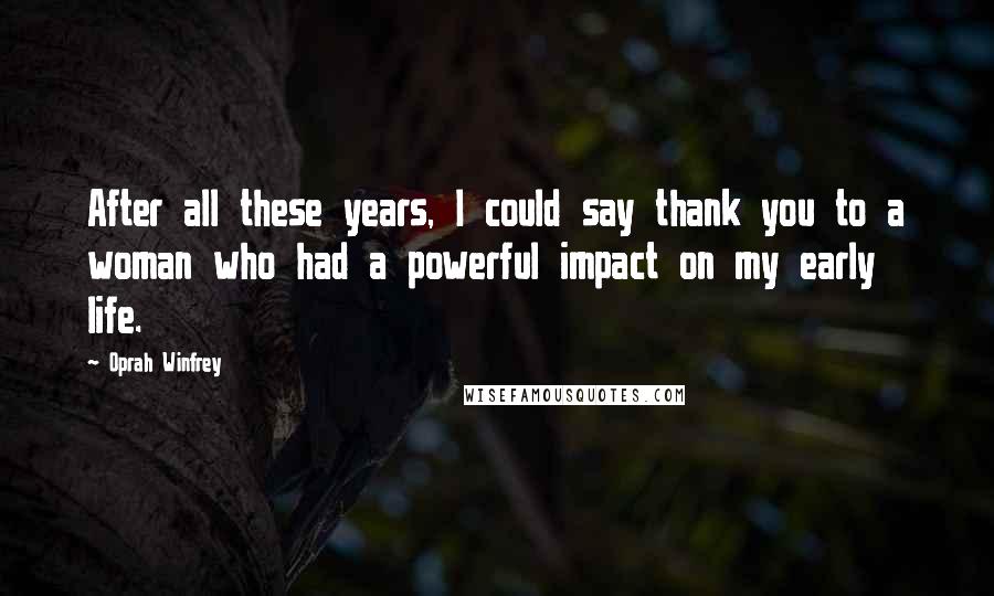 Oprah Winfrey Quotes: After all these years, I could say thank you to a woman who had a powerful impact on my early life.