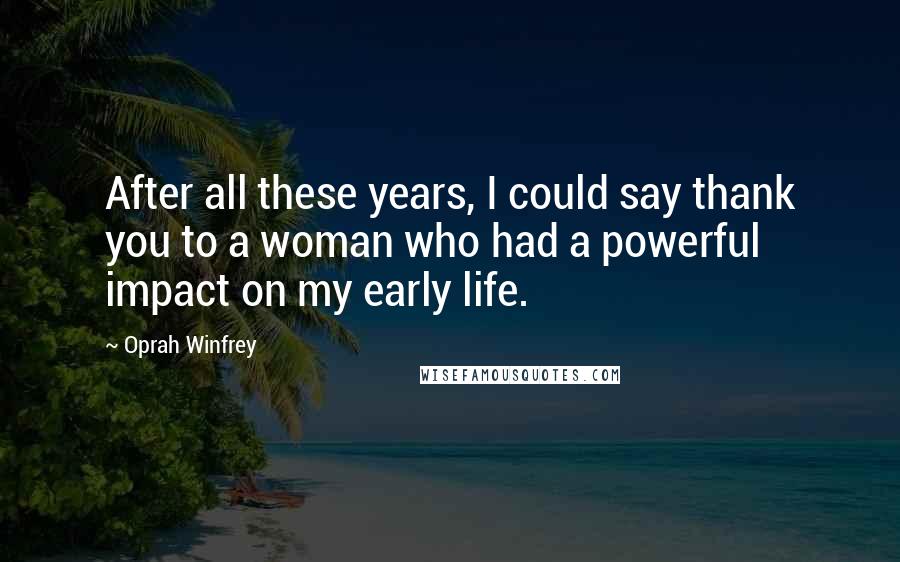 Oprah Winfrey Quotes: After all these years, I could say thank you to a woman who had a powerful impact on my early life.
