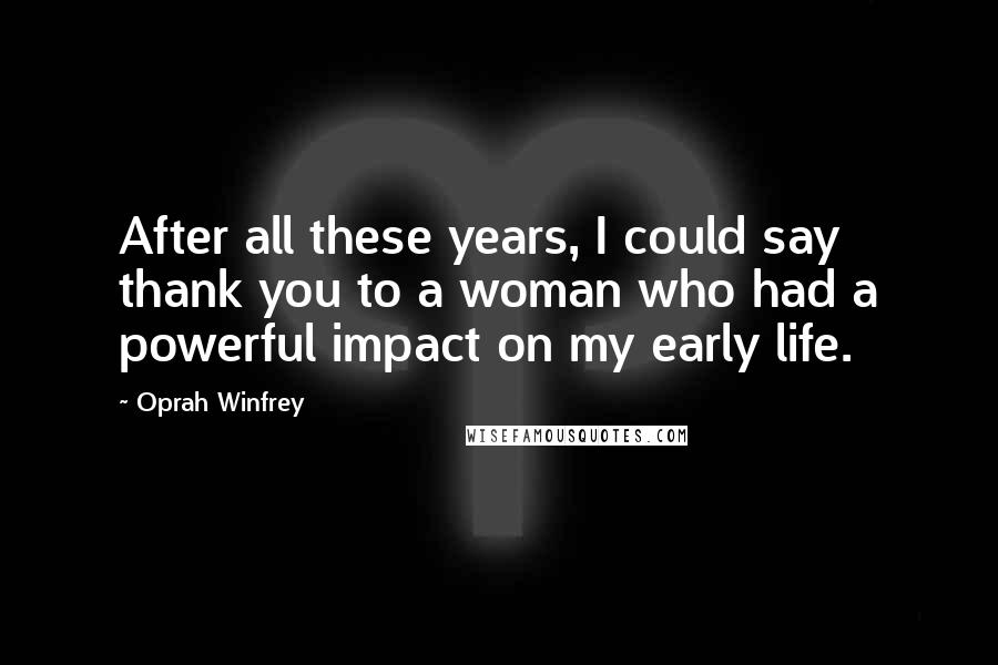 Oprah Winfrey Quotes: After all these years, I could say thank you to a woman who had a powerful impact on my early life.