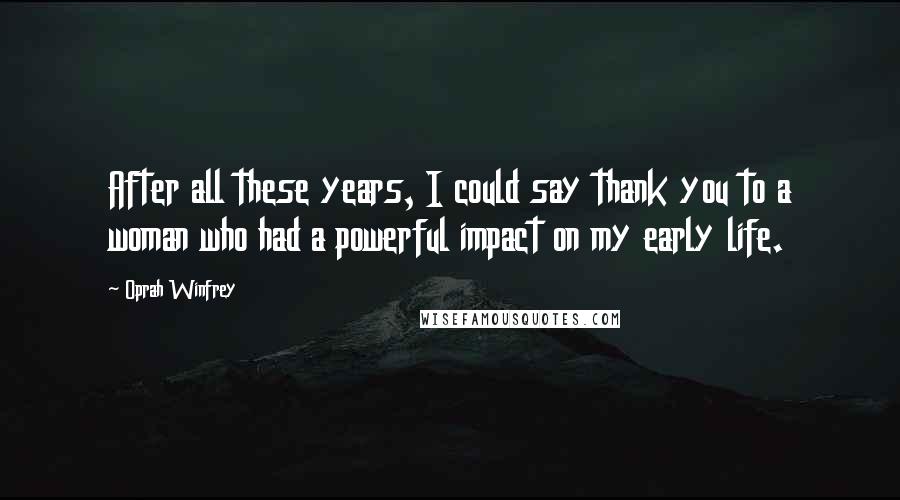 Oprah Winfrey Quotes: After all these years, I could say thank you to a woman who had a powerful impact on my early life.