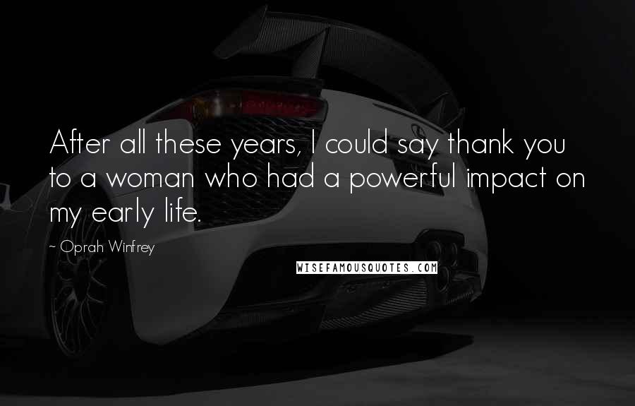 Oprah Winfrey Quotes: After all these years, I could say thank you to a woman who had a powerful impact on my early life.