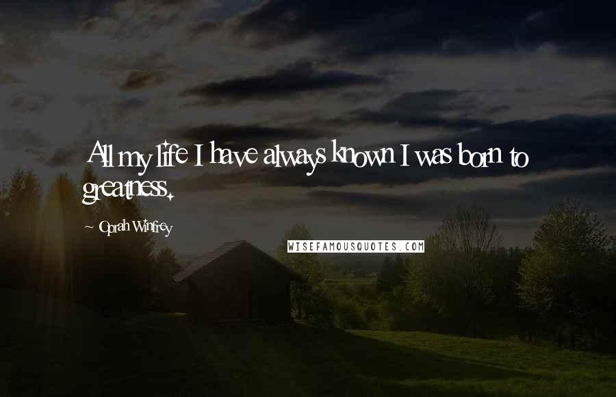 Oprah Winfrey Quotes: All my life I have always known I was born to greatness.