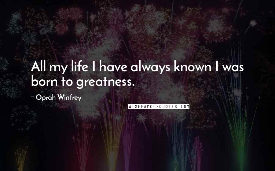 Oprah Winfrey Quotes: All my life I have always known I was born to greatness.