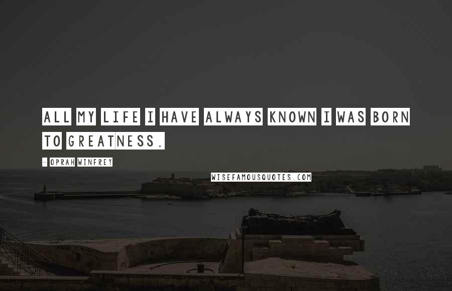 Oprah Winfrey Quotes: All my life I have always known I was born to greatness.