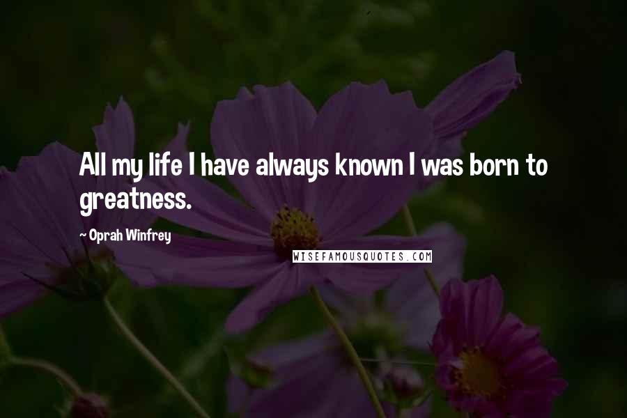 Oprah Winfrey Quotes: All my life I have always known I was born to greatness.