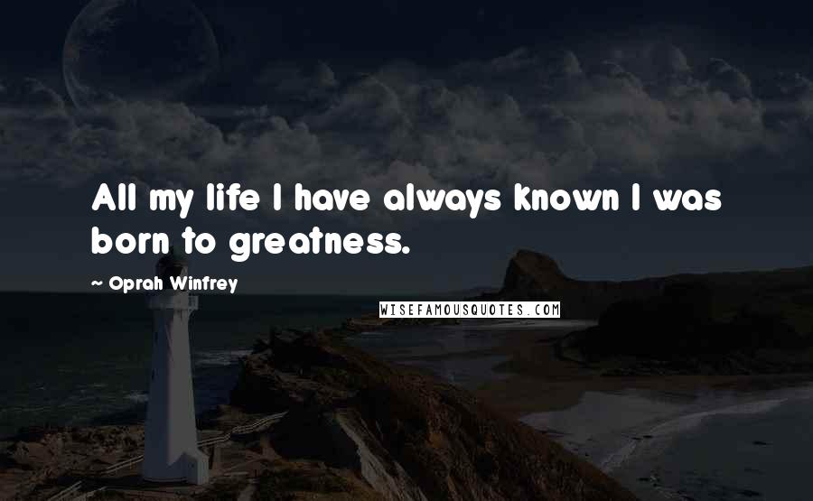 Oprah Winfrey Quotes: All my life I have always known I was born to greatness.