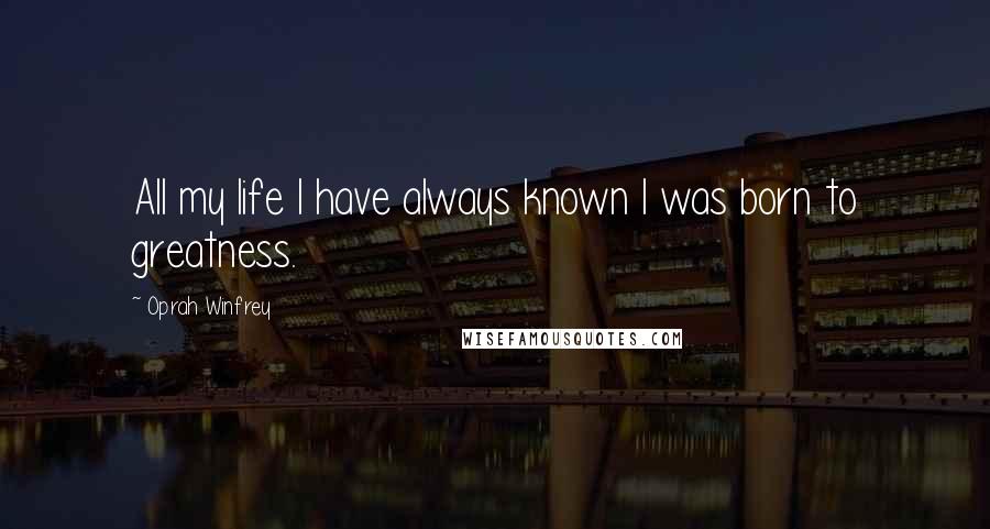 Oprah Winfrey Quotes: All my life I have always known I was born to greatness.