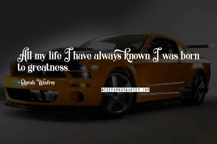 Oprah Winfrey Quotes: All my life I have always known I was born to greatness.