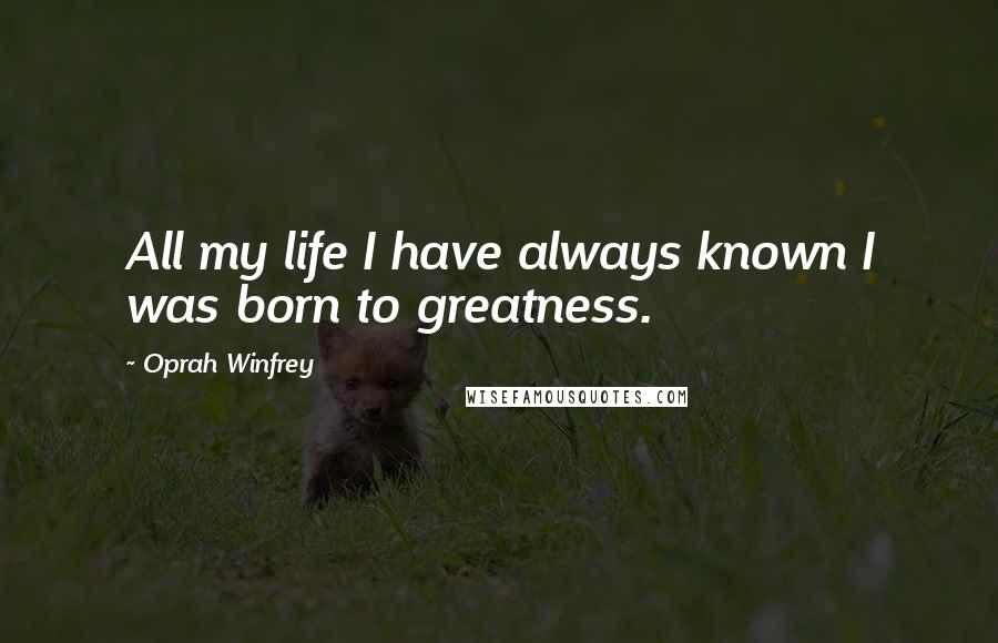 Oprah Winfrey Quotes: All my life I have always known I was born to greatness.