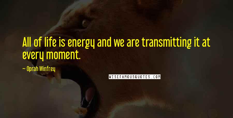 Oprah Winfrey Quotes: All of life is energy and we are transmitting it at every moment.