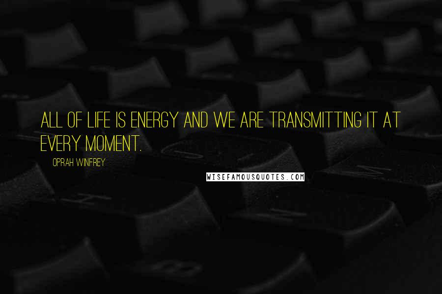 Oprah Winfrey Quotes: All of life is energy and we are transmitting it at every moment.