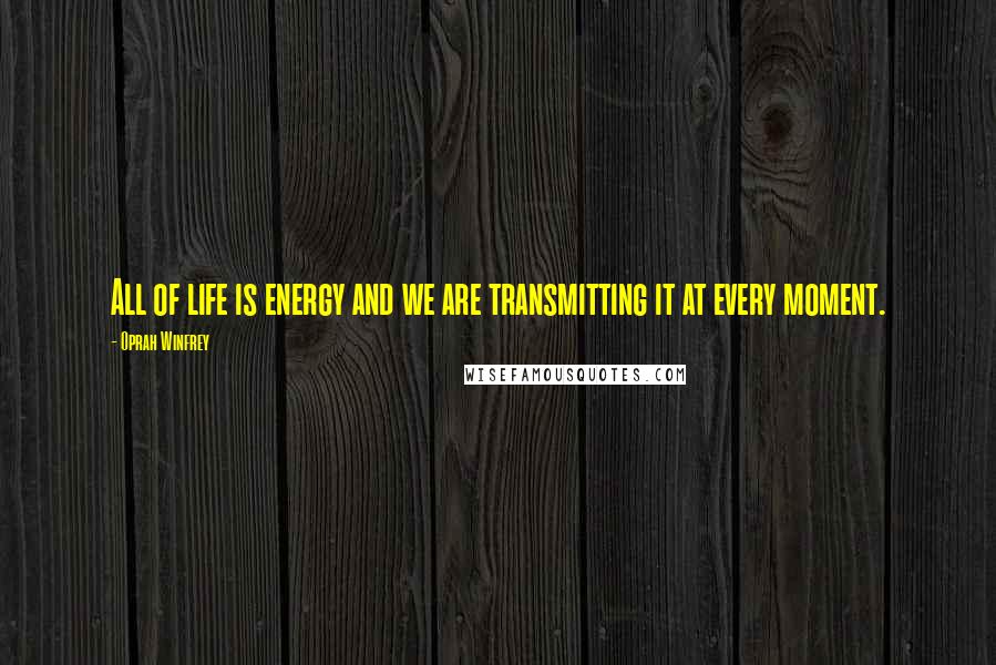 Oprah Winfrey Quotes: All of life is energy and we are transmitting it at every moment.