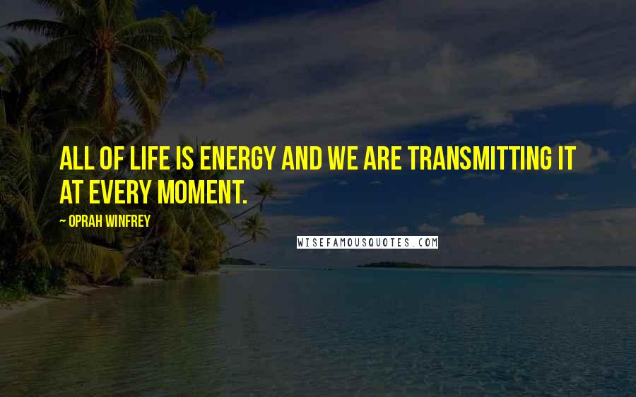 Oprah Winfrey Quotes: All of life is energy and we are transmitting it at every moment.