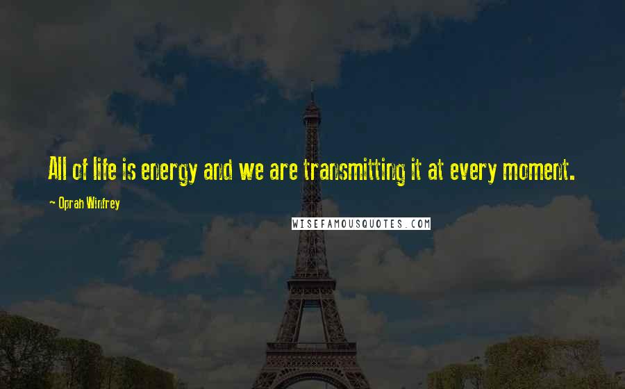 Oprah Winfrey Quotes: All of life is energy and we are transmitting it at every moment.