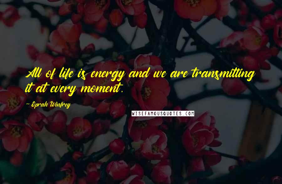 Oprah Winfrey Quotes: All of life is energy and we are transmitting it at every moment.