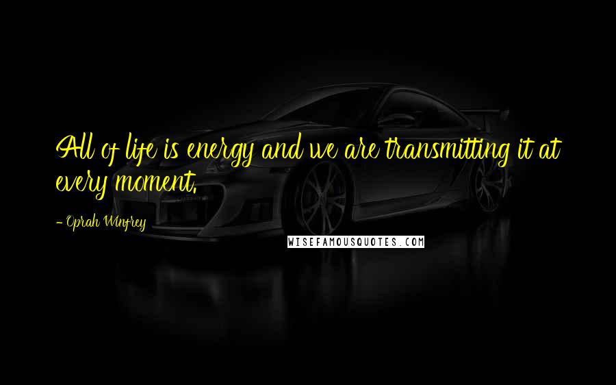 Oprah Winfrey Quotes: All of life is energy and we are transmitting it at every moment.