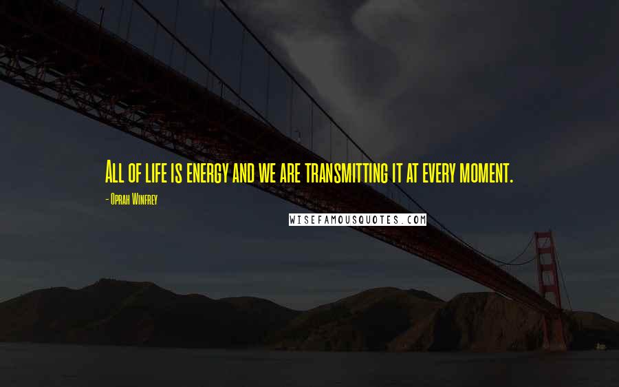 Oprah Winfrey Quotes: All of life is energy and we are transmitting it at every moment.