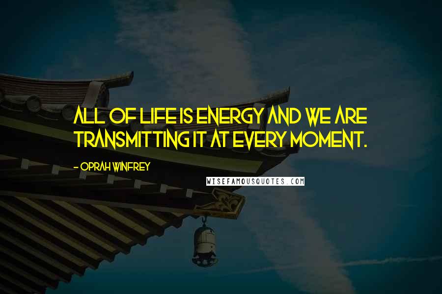 Oprah Winfrey Quotes: All of life is energy and we are transmitting it at every moment.