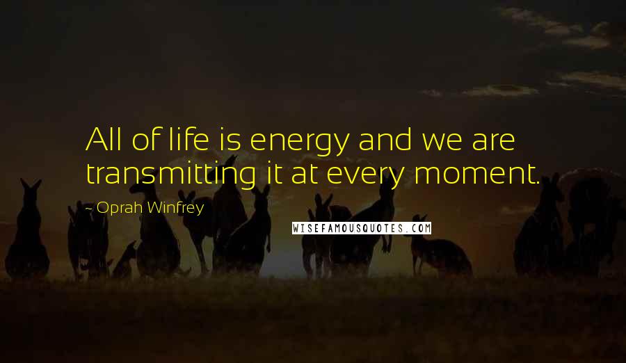 Oprah Winfrey Quotes: All of life is energy and we are transmitting it at every moment.