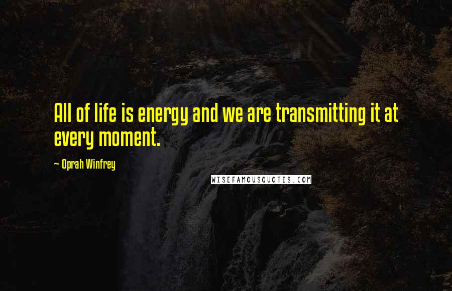 Oprah Winfrey Quotes: All of life is energy and we are transmitting it at every moment.