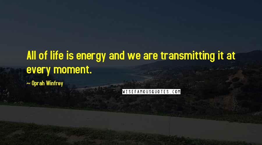 Oprah Winfrey Quotes: All of life is energy and we are transmitting it at every moment.