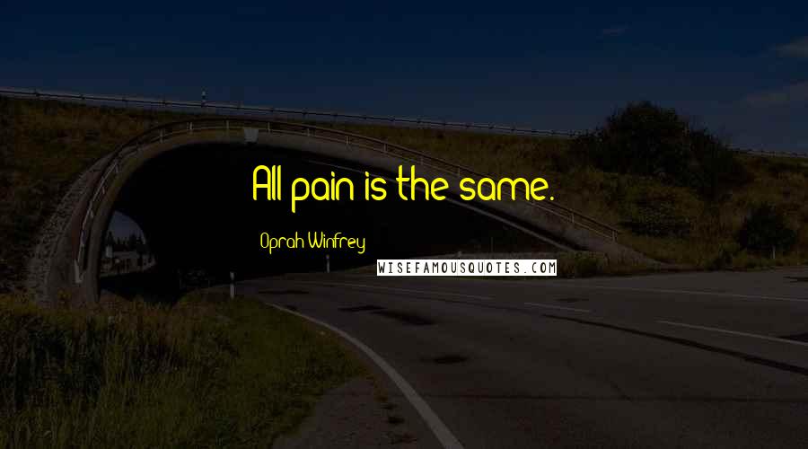 Oprah Winfrey Quotes: All pain is the same.