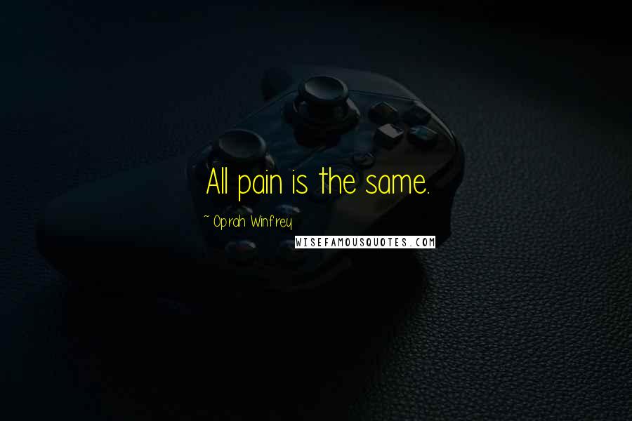 Oprah Winfrey Quotes: All pain is the same.