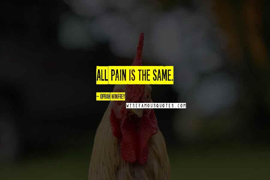 Oprah Winfrey Quotes: All pain is the same.