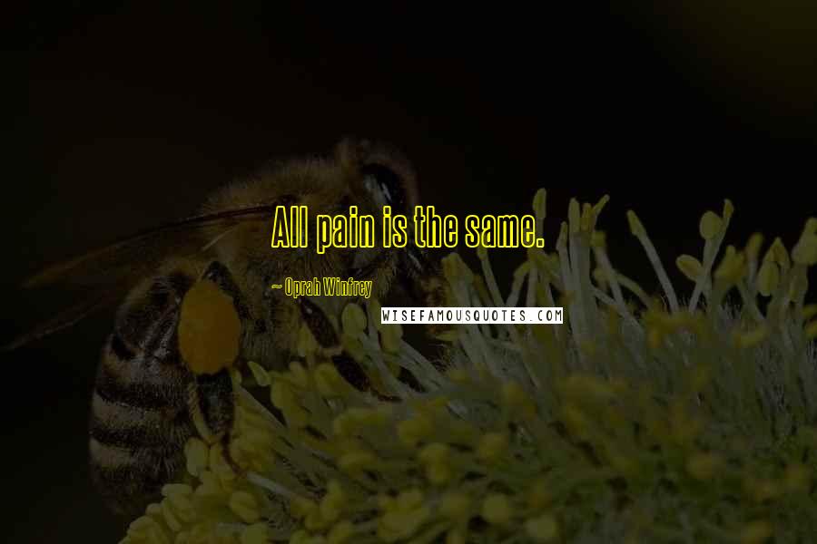 Oprah Winfrey Quotes: All pain is the same.