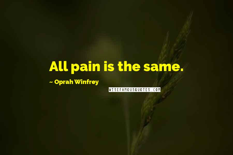 Oprah Winfrey Quotes: All pain is the same.