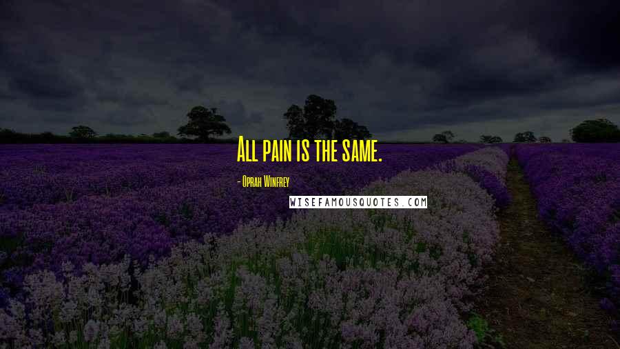 Oprah Winfrey Quotes: All pain is the same.
