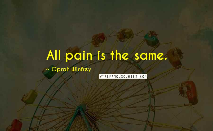 Oprah Winfrey Quotes: All pain is the same.