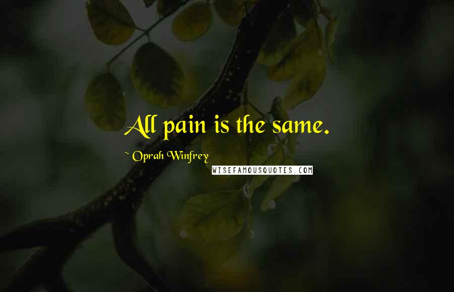 Oprah Winfrey Quotes: All pain is the same.