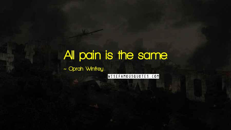 Oprah Winfrey Quotes: All pain is the same.