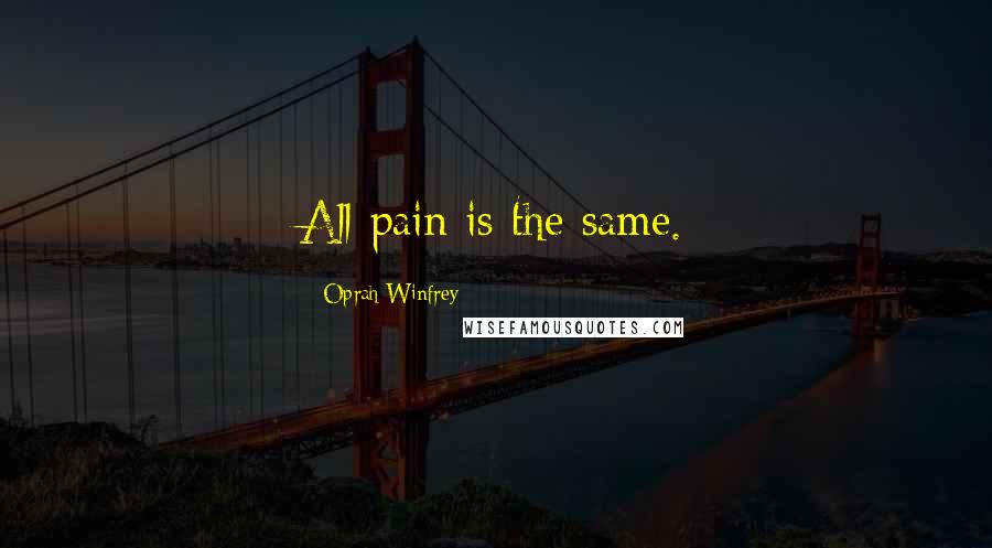 Oprah Winfrey Quotes: All pain is the same.