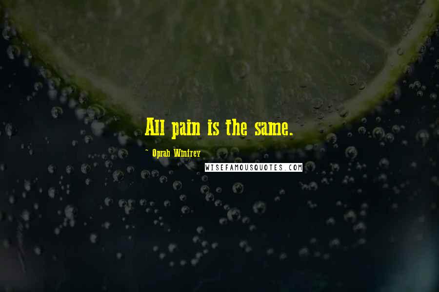 Oprah Winfrey Quotes: All pain is the same.