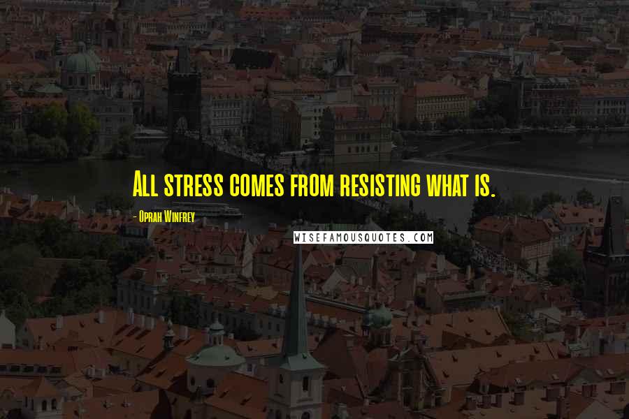 Oprah Winfrey Quotes: All stress comes from resisting what is.