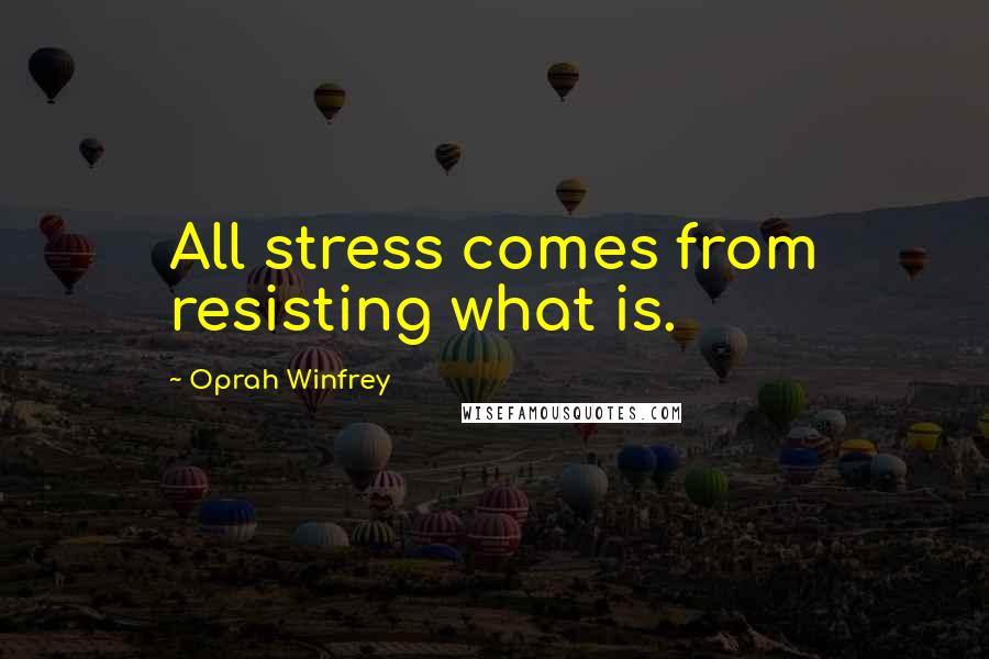Oprah Winfrey Quotes: All stress comes from resisting what is.