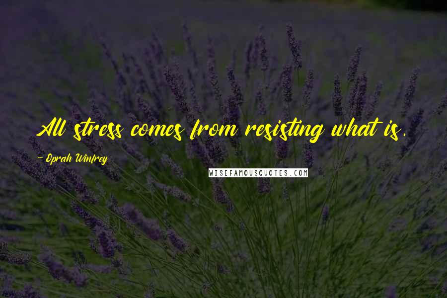 Oprah Winfrey Quotes: All stress comes from resisting what is.