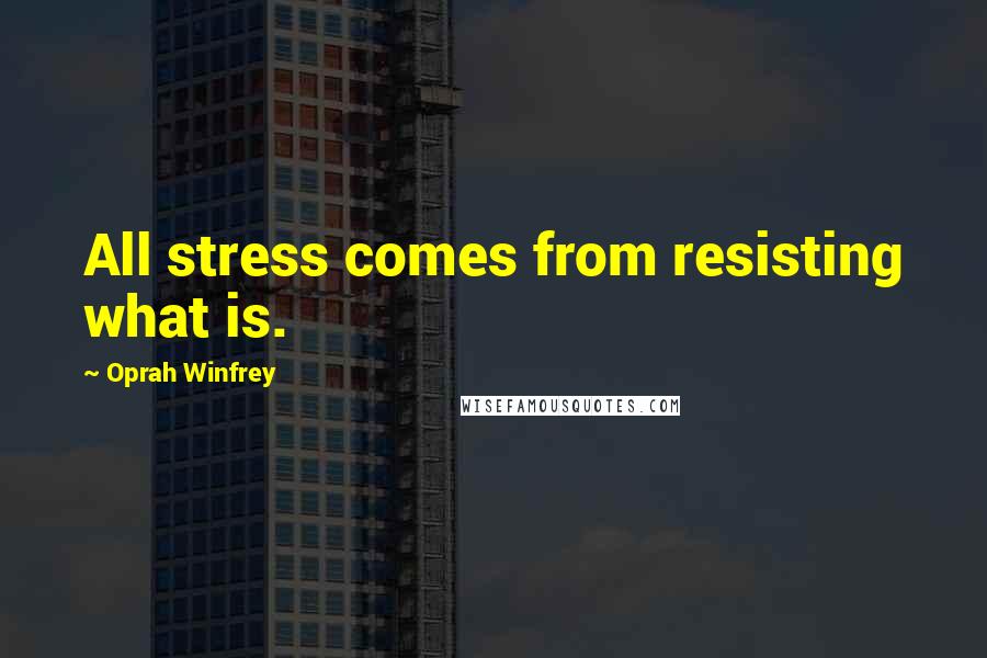 Oprah Winfrey Quotes: All stress comes from resisting what is.
