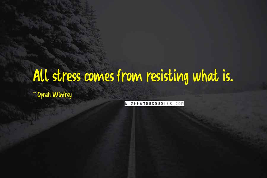 Oprah Winfrey Quotes: All stress comes from resisting what is.