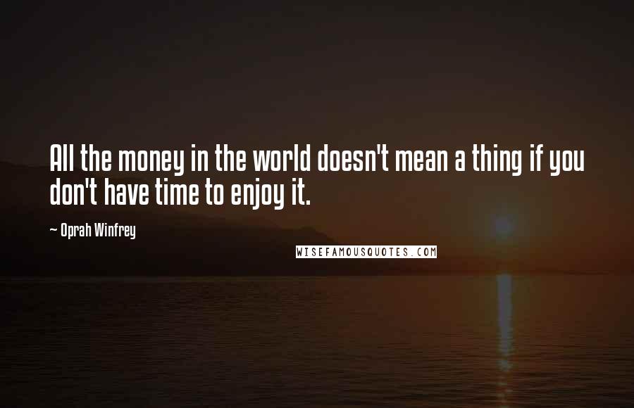 Oprah Winfrey Quotes: All the money in the world doesn't mean a thing if you don't have time to enjoy it.