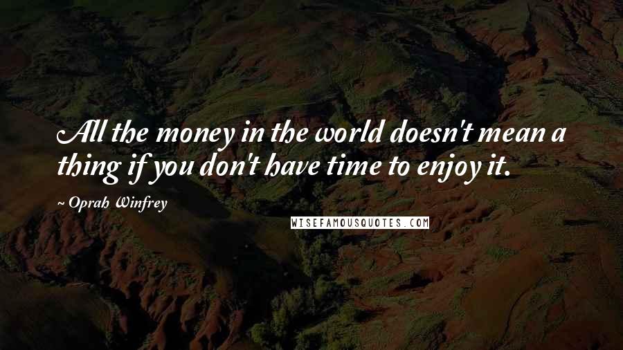 Oprah Winfrey Quotes: All the money in the world doesn't mean a thing if you don't have time to enjoy it.