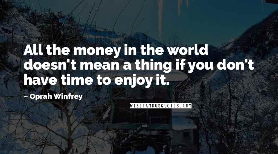 Oprah Winfrey Quotes: All the money in the world doesn't mean a thing if you don't have time to enjoy it.