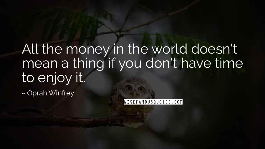 Oprah Winfrey Quotes: All the money in the world doesn't mean a thing if you don't have time to enjoy it.