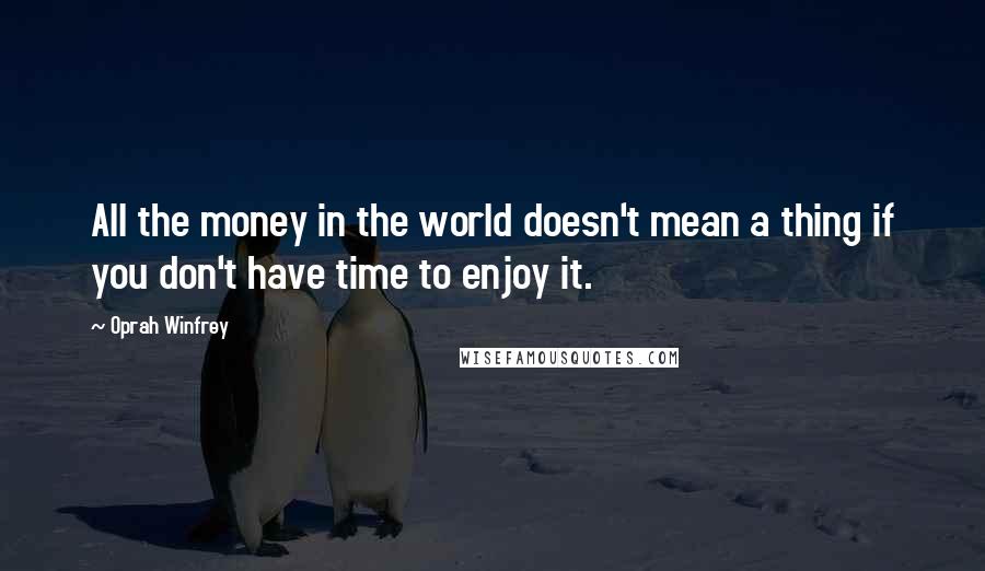 Oprah Winfrey Quotes: All the money in the world doesn't mean a thing if you don't have time to enjoy it.