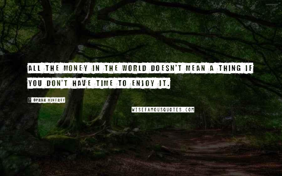 Oprah Winfrey Quotes: All the money in the world doesn't mean a thing if you don't have time to enjoy it.