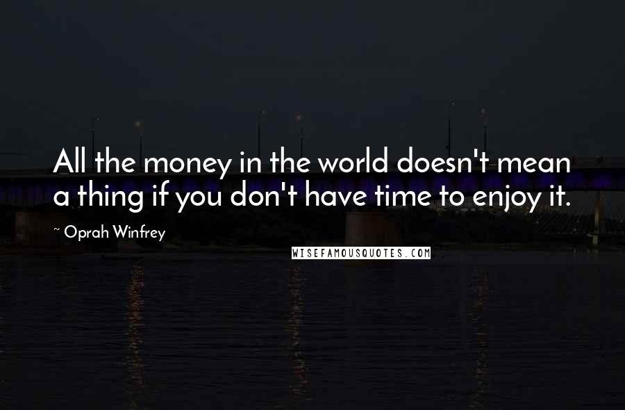 Oprah Winfrey Quotes: All the money in the world doesn't mean a thing if you don't have time to enjoy it.