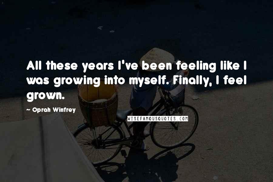 Oprah Winfrey Quotes: All these years I've been feeling like I was growing into myself. Finally, I feel grown.