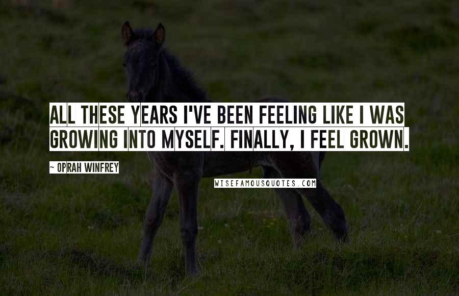 Oprah Winfrey Quotes: All these years I've been feeling like I was growing into myself. Finally, I feel grown.